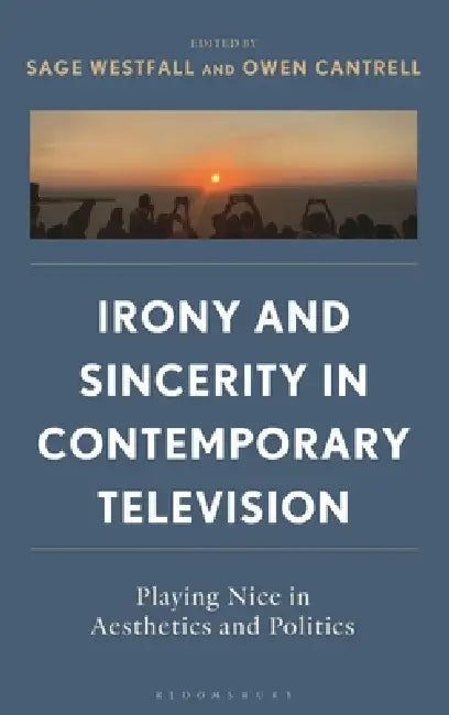 Irony and Sincerity in Contemporary Television: Playing Nice in Aesthetics and Politics by Sage Westfall, Owen Cantrell