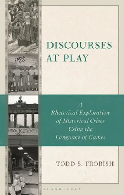 Discourses at Play: A Rhetorical Exploration of Historical Crises Using the Language of Games by Todd S. Frobish