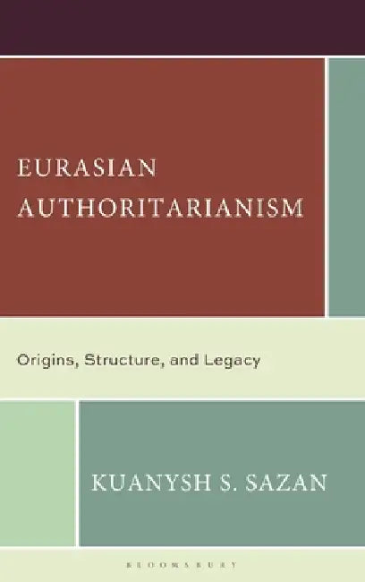 Eurasian Authoritarianism: Origins, Structure, and Legacy by Kuanysh S. Sazan