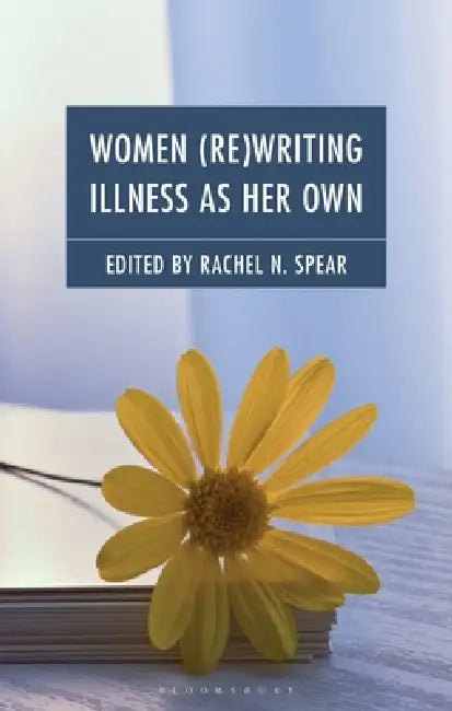 Women (Re)Writing Illness as Their Own: The Processes and Products by Rachel N. Spear
