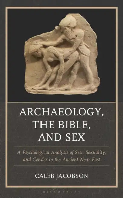 Archaeology, the Bible, and Sex: A Psychological Analysis of Sex, Sexuality, and Gender in the Ancient Near East by Caleb Jacobson