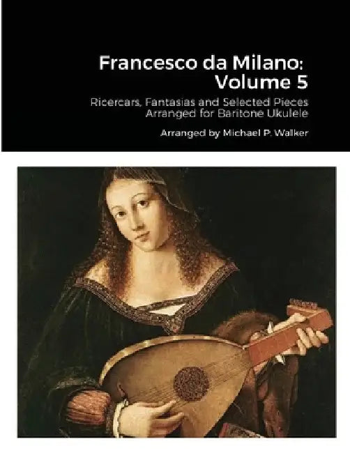 Francesco da Milano: Volume 5: Ricercars, Fantasias and Selected Pieces Arranged for Baritone Ukulele by Michael Walker