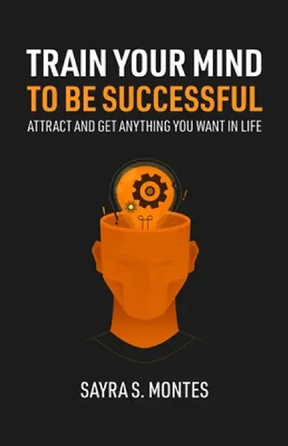 Train Your Mind To Be Successful: Attract and get anything you want in life by Montes, Sayra