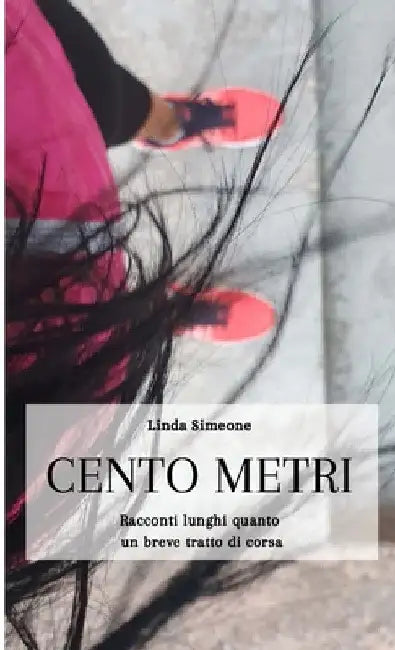 Cento Metri: Racconti lunghi quanto un breve tratto di corsa by Linda Simeone
