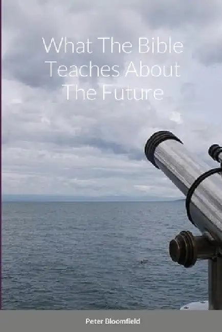 What The Bible Teaches About The Future by Peter Bloomfield