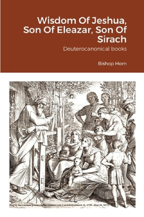 Wisdom Of Jeshua, Son Of Eleazar, Son Of Sirach: Deuterocanonical books by Bishop Horn