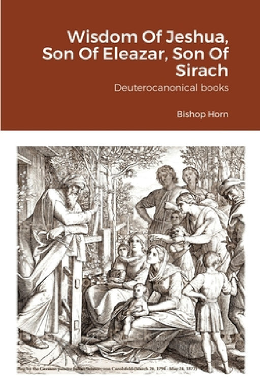 Wisdom Of Jeshua, Son Of Eleazar, Son Of Sirach: Deuterocanonical books by Bishop Horn