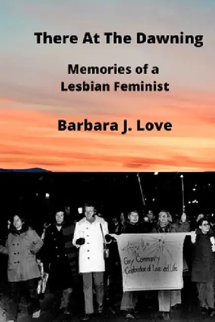 There At The Dawning: Memories of a Lesbian Feminist by Barbara Love
