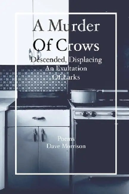 A Murder of Crows Descended, Displacing an Exultation of Larks: Poems - Dave Morrison by Dave Morrison