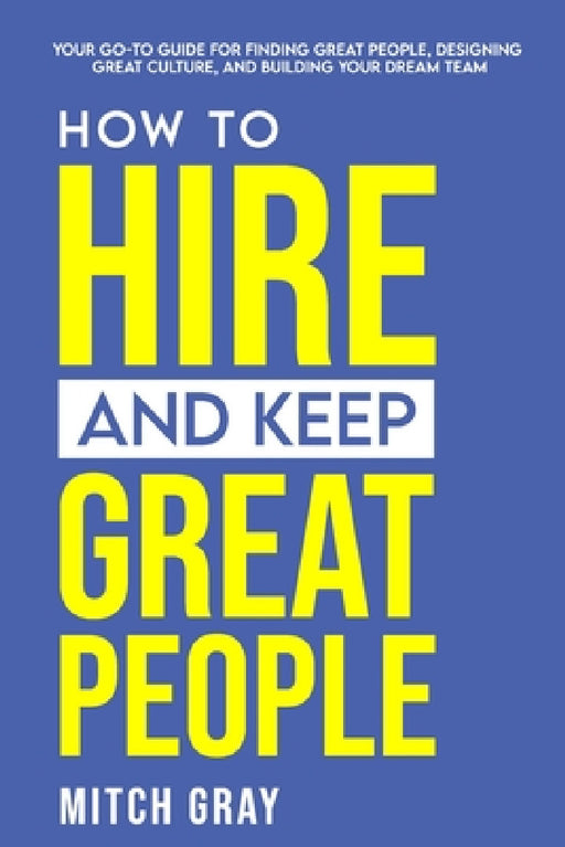 How to Hire and Keep Great People: Your go-to guide for finding great people, designing great culture, and building your dream team by Mitch Gray
