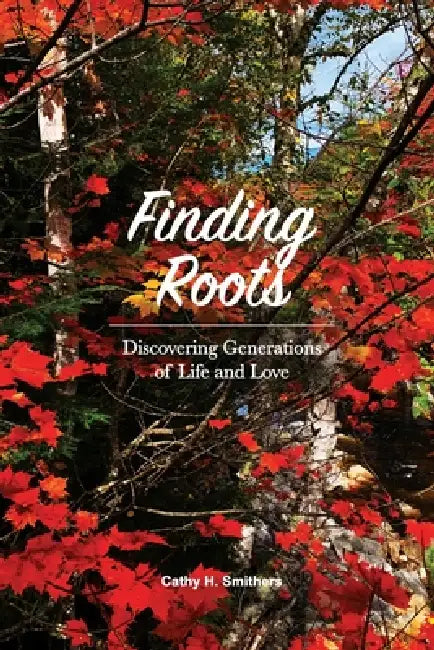 Finding Roots: Discovering Generations of Life and Love by Cathy H. Smithers