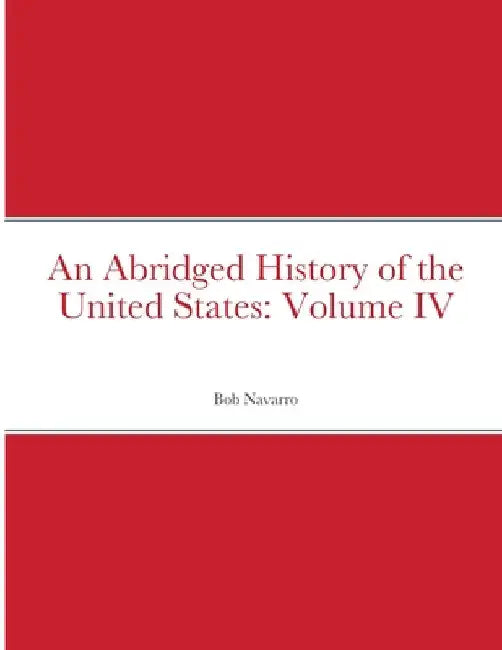 An Abridged History of the United States: Volume IV by Bob Navarro