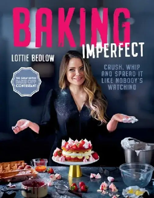 Baking Imperfect: Crush, Whip and Spread It Like Nobody's Watching by Lottie Bedlow
