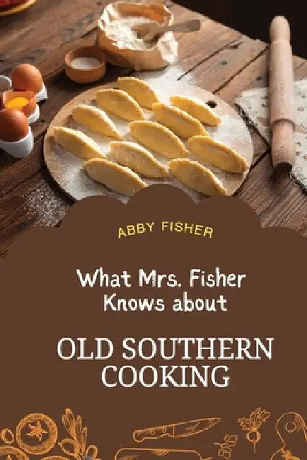 What Mrs. Fisher Knows About Old Southern Cooking: An Enduring Testament to African-American Culinary Heritage from 1881 by Abby Fisher