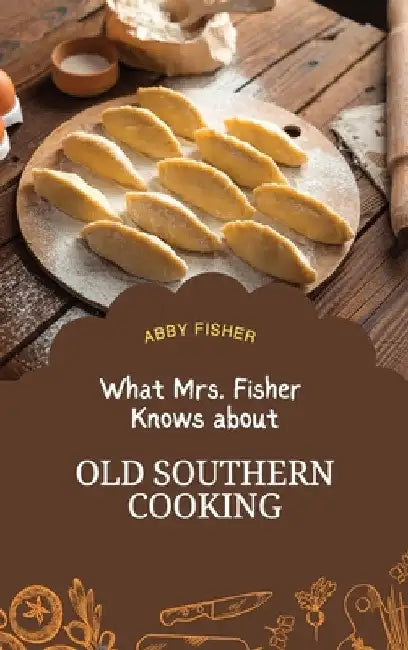 What Mrs. Fisher Knows About Old Southern Cooking: An Enduring Testament to African-American Culinary Heritage from 1881 by Abby Fisher