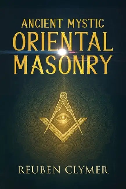 Ancient Mystic Oriental Masonry: Esoteric Teachings of Freemasonry, Rosicrucianism, and the Hidden Wisdom of the East by Reuben Clymer