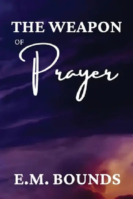 The Weapon of Prayer: A Powerful Call to Harness Prayer by Edward M. Bounds