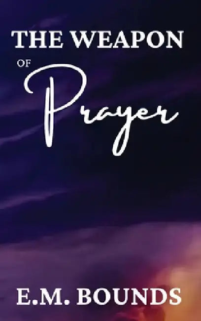 The Weapon of Prayer: A Powerful Call to Harness Prayer by Edward M. Bounds