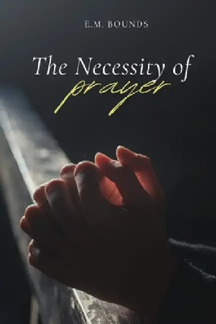 The Necessity of Prayer: A Stirring Exhortation to Faithful, Powerful Communion with God by Edward M. Bounds
