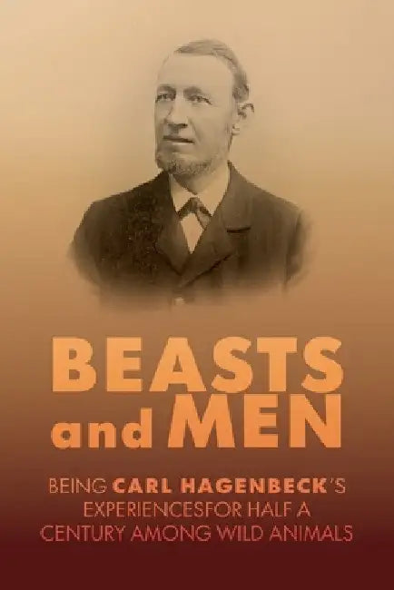 Beasts and Men: A Fascinating Chronicle of Animal Training, Exploration, and the Birth of the Modern Zoo by Carl Hagenbeck