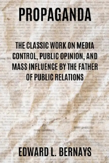 Propaganda: The Classic Work on Media Control, Public Opinion, and Mass Influence by the Father of Public Relations by Edward L. Bernays