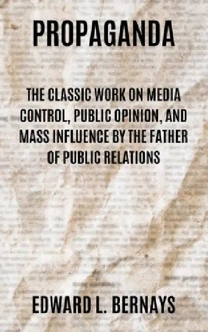 Propaganda: The Classic Work on Media Control, Public Opinion, and Mass Influence by the Father of Public Relations by Edward L. Bernays