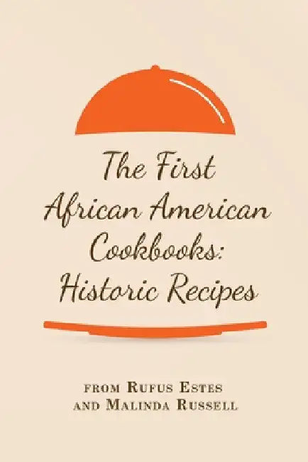 The First African American Cookbooks: Historic Recipes from Rufus Estes and Malinda Russell by Rufus Estes