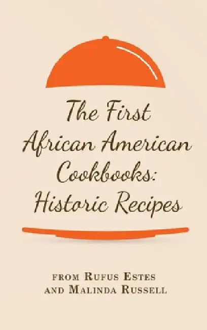 The First African American Cookbooks: Historic Recipes from Rufus Estes and Malinda Russell by Rufus Estes