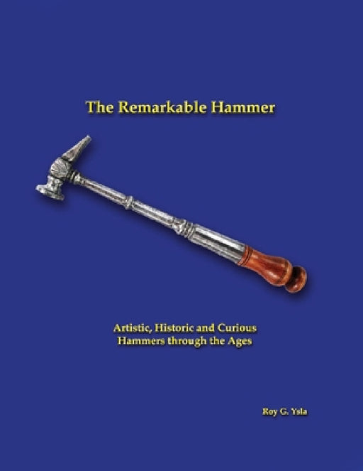 The Remarkable Hammer: Artistic, Historic and Curious Hammers Through the Ages by Roy G. Ysla
