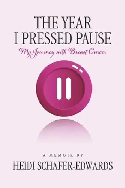 The Year I Pressed Pause:: My Journey with Breast Cancer by Heidi Schafer-Edwards