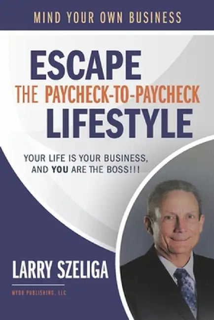 Escape the Paycheck-To-Paycheck Lifestyle: Your Life Is Your Business And, You Are the Boss!!! by Larry Szeliga