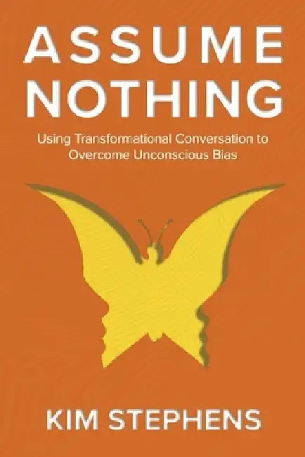 Assume Nothing: Using Transformational Conversation to Overcome Unconscious Bias by Kim Stephens