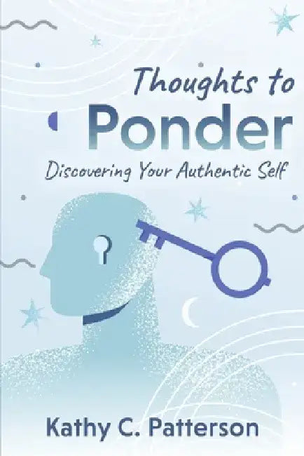 Thoughts to Ponder: Discovering Your Authentic Self by Kathy C. Patterson