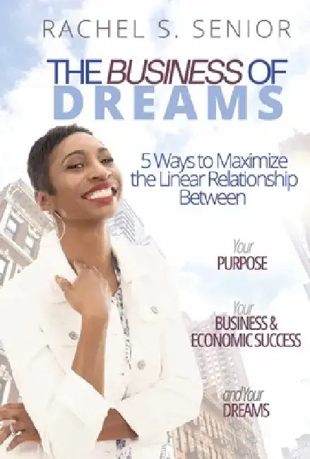 The Business of Dreams: 5 Ways to Maximize the Linear Relationship Between Your Purpose, Your Business & Economic Success, and Your Dreams! by Rachel S. Senior