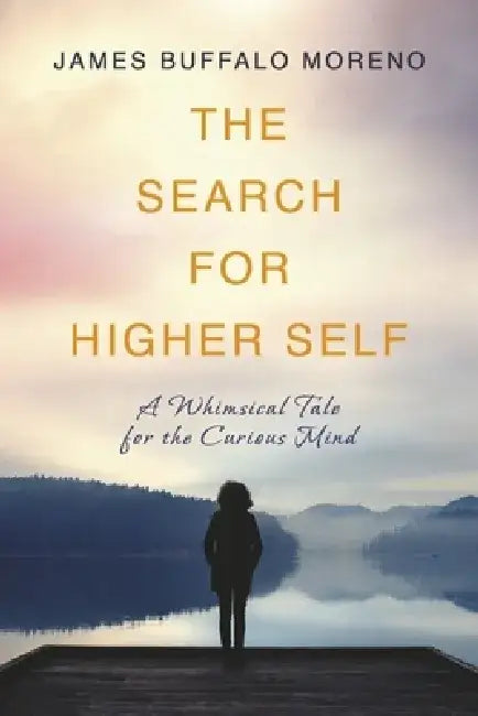 The Search for Higher Self: A Whimsical Tale for the Curious Mind by James Buffalo Moreno