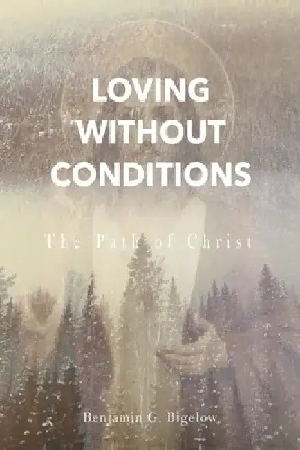 Loving Without Conditions: The Path of Christ by Benjamin G. Bigelow