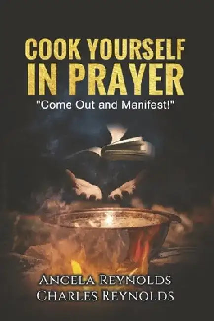 Cook Yourself in Prayer: Come Out and Manifest! Volume 1 by Angela Reynolds
