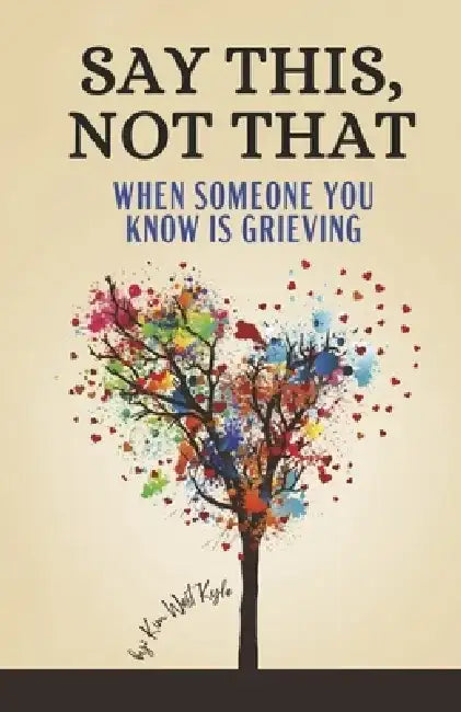 Say This, Not That: When Someone You Know Is Grieving by Kim West Kyle