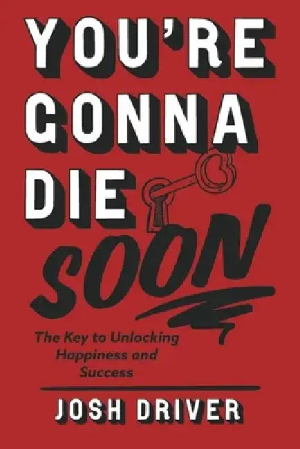 You're Gonna Die Soon: The Key to Unlocking Happiness and Success by Josh Driver