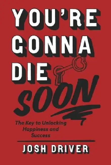 You're Gonna Die Soon: The Key to Unlocking Happiness and Success by Josh Driver