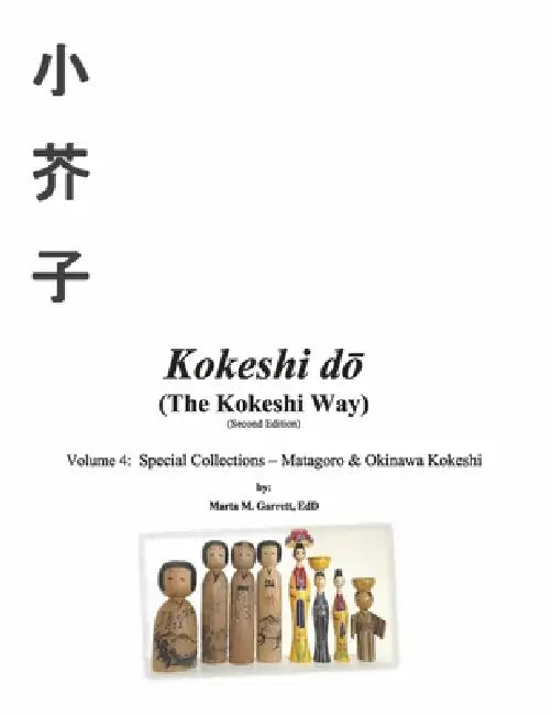 Kokeshi Do (the Kokeshi Way) Second Edition: Volume 4: Special Collections - Matagoro & Okinawa Kokeshi Volume 4 by Marta M. Garrett Edd