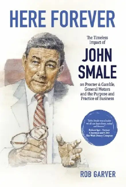 Here Forever: The Timeless Impact of John Smale on Procter & Gamble, General Motors and the Purpose and Practice of Business by Rob Garver