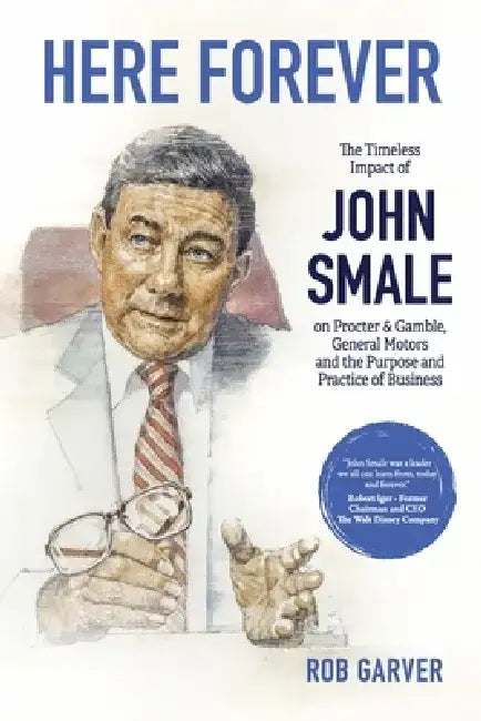 Here Forever: The Timeless Impact of John Smale on Procter & Gamble, General Motors and the Purpose and Practice of Business by Rob Garver