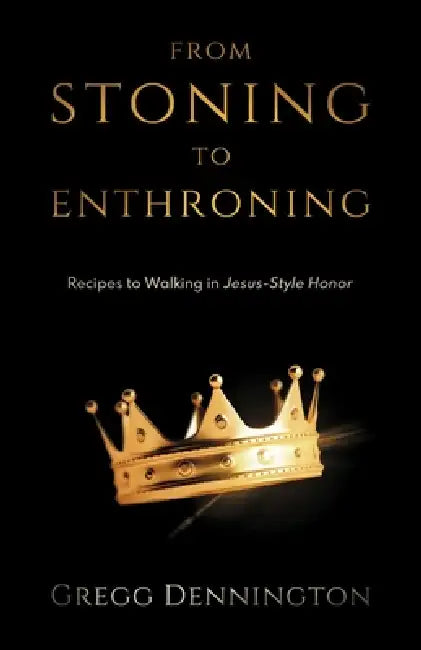 From Stoning to Enthroning: Recipes to Walking in Jesus-Style Honor by Gregg Dennington