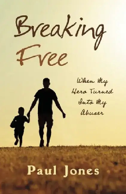 Breaking Free: When My Hero Turned Into My Abuser by Paul Jones