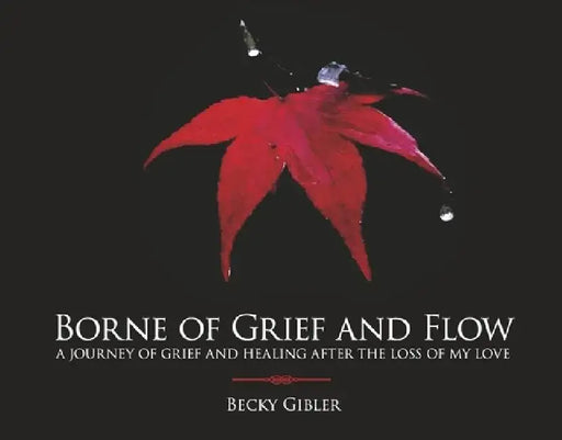 Borne of Grief and Flow: A Journey of Grief and Healing After the Loss of My Love. by Becky Gibler