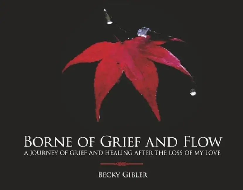 Borne of Grief and Flow: A Journey of Grief and Healing After the Loss of My Love. by Becky Gibler