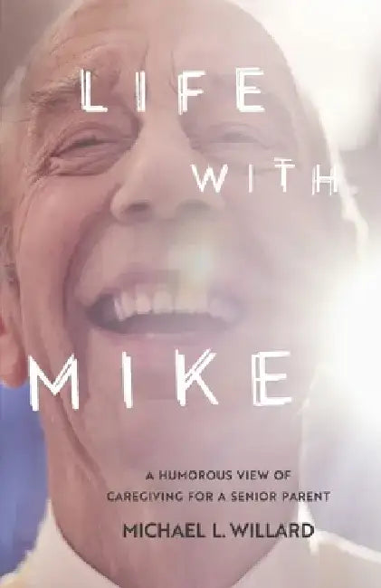 Life with Mike: A Humorous View of Caregiving for a Senior Parent by Michael L. Willard