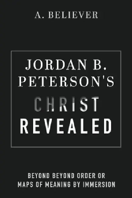 Jordan B. Peterson's Christ Revealed: Beyond Beyond Order or Maps of Meaning by Immersion by A. Believer