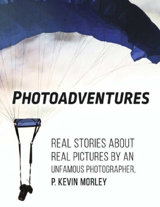 Photoadventures: Real Stories about Real Pictures by an Unfamous Photographer by P. Kevin Morley